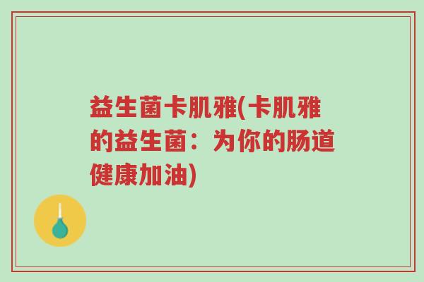 益生菌卡肌雅(卡肌雅的益生菌:为你的肠道健康加油)-第1张图片-超越 益生菌卡肌雅(卡肌雅的益生菌:为你的肠道健康加油)-第1张图片-超越