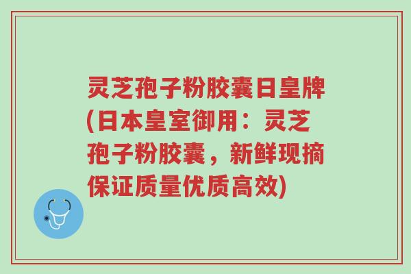 灵芝孢子粉胶囊日皇牌(日本皇室御用:灵芝孢子粉胶囊,新鲜现摘保证质量优质高效)-第1张图片-超越 灵芝孢子粉胶囊日皇牌(日本皇室御用:灵芝孢子粉胶囊,新鲜现摘保证质量优质高效)-第1张图片-超越