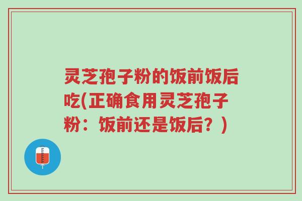 灵芝孢子粉的饭前饭后吃(正确食用灵芝孢子粉:饭前还是饭后?)-第1张图片-超越 灵芝孢子粉的饭前饭后吃(正确食用灵芝孢子粉:饭前还是饭后?)-第1张图片-超越