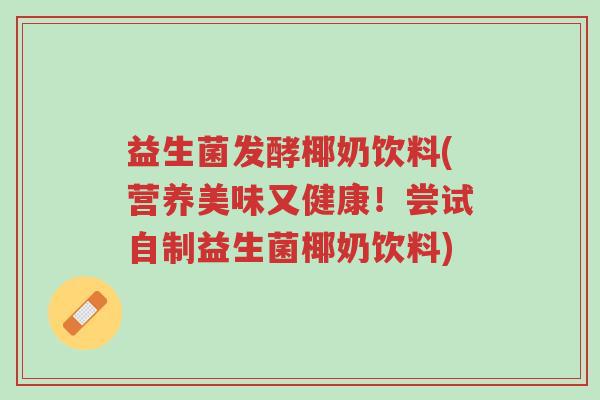 益生菌发酵椰奶饮料(营养美味又健康!尝试自制益生菌椰奶饮料)-第1张图片-超越 益生菌发酵椰奶饮料(营养美味又健康!尝试自制益生菌椰奶饮料)-第1张图片-超越