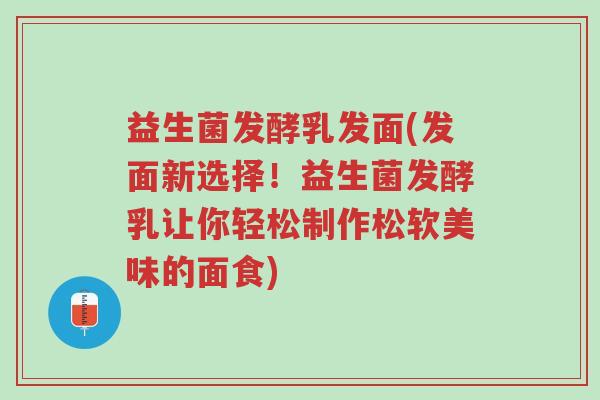 益生菌发酵乳发面(发面新选择!益生菌发酵乳让你轻松制作松软美味的面食)-第1张图片-超越 益生菌发酵乳发面(发面新选择!益生菌发酵乳让你轻松制作松软美味的面食)-第1张图片-超越