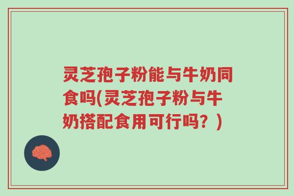 灵芝孢子粉能与牛奶同食吗(灵芝孢子粉与牛奶搭配食用可行吗?)-第1张图片-超越 灵芝孢子粉能与牛奶同食吗(灵芝孢子粉与牛奶搭配食用可行吗?)-第1张图片-超越