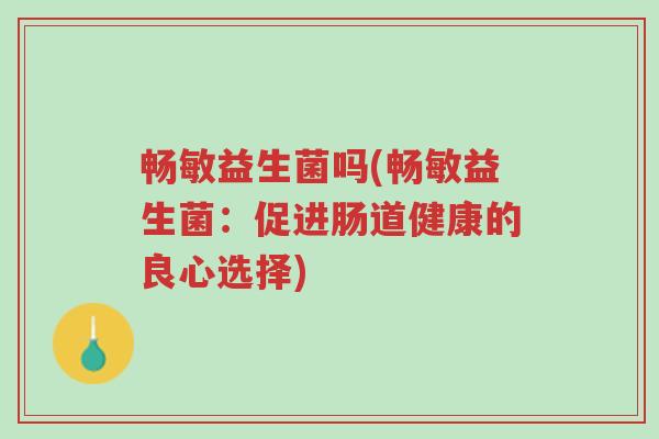 畅敏益生菌吗(畅敏益生菌：促进肠道健康的良心选择)-第1张图片-超越