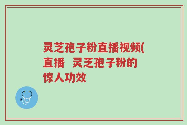 灵芝孢子粉直播视频(直播 灵芝孢子粉的惊人功效-第1张图片-超越 灵芝孢子粉直播视频(直播 灵芝孢子粉的惊人功效-第1张图片-超越