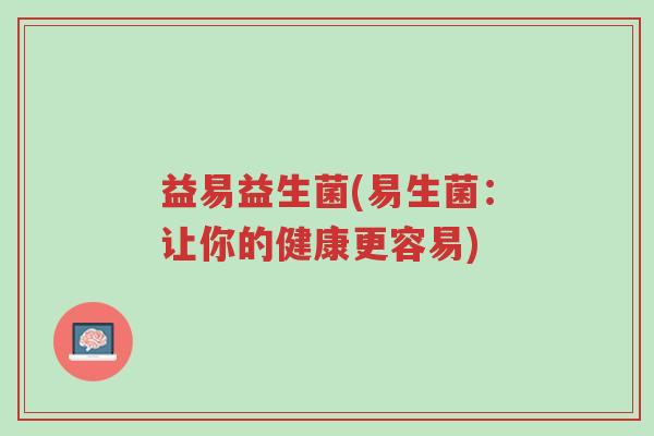 益易益生菌(易生菌:让你的健康更容易)-第1张图片-超越 益易益生菌(易生菌:让你的健康更容易)-第1张图片-超越