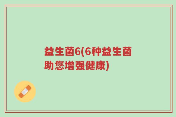 益生菌6(6种益生菌助您增强健康)-第1张图片-超越 益生菌6(6种益生菌助您增强健康)-第1张图片-超越