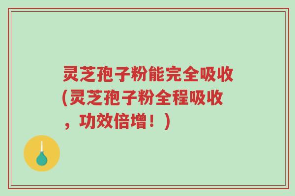 灵芝孢子粉能完全吸收(灵芝孢子粉全程吸收,功效倍增!)-第1张图片-超越 灵芝孢子粉能完全吸收(灵芝孢子粉全程吸收,功效倍增!)-第1张图片-超越