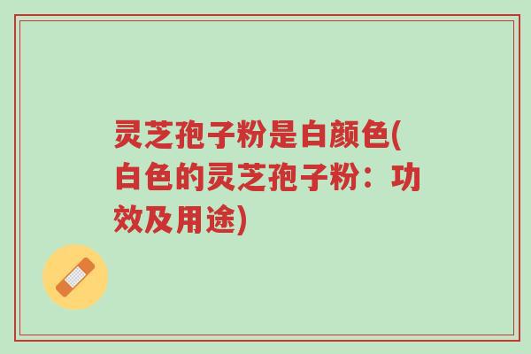 灵芝孢子粉是白颜色(白色的灵芝孢子粉:功效及用途)-第1张图片-超越 灵芝孢子粉是白颜色(白色的灵芝孢子粉:功效及用途)-第1张图片-超越