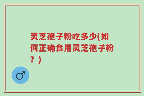 灵芝孢子粉吃多少(如何正确食用灵芝孢子粉？)-第1张图片-超越
