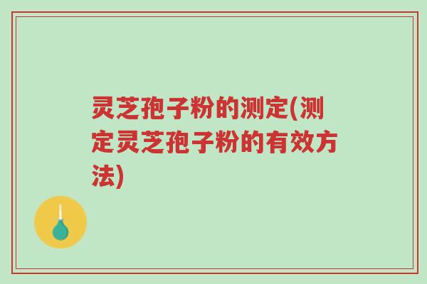 灵芝孢子粉的测定(测定灵芝孢子粉的有效方法)-第1张图片-超越
