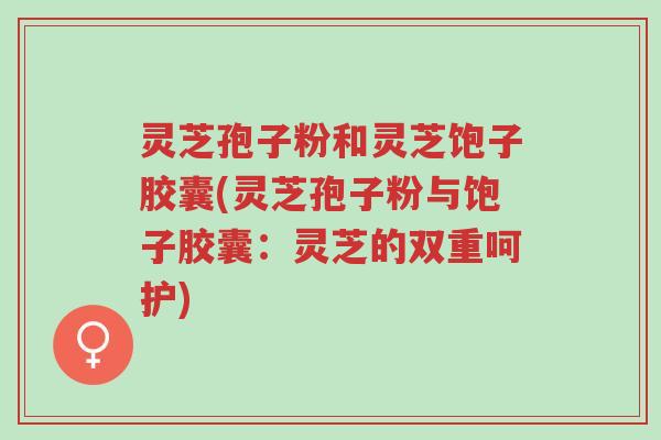 灵芝孢子粉和灵芝饱子胶囊(灵芝孢子粉与饱子胶囊:灵芝的双重呵护)-第1张图片-超越 灵芝孢子粉和灵芝饱子胶囊(灵芝孢子粉与饱子胶囊:灵芝的双重呵护)-第1张图片-超越