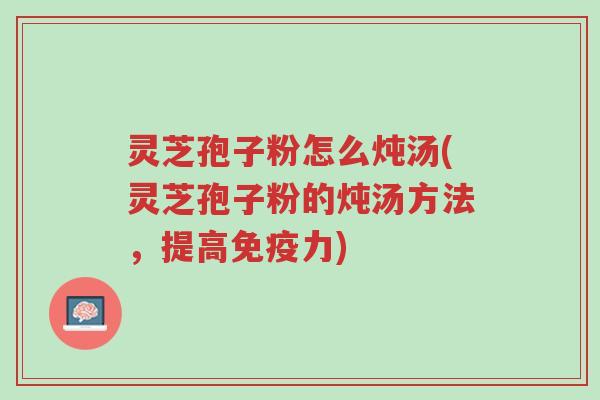 灵芝孢子粉怎么炖汤(灵芝孢子粉的炖汤方法,提高免疫力)-第1张图片-超越 灵芝孢子粉怎么炖汤(灵芝孢子粉的炖汤方法,提高免疫力)-第1张图片-超越