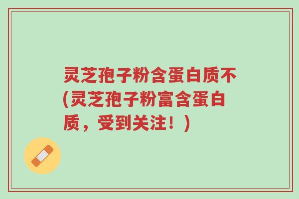 灵芝孢子粉含蛋白质不(灵芝孢子粉富含蛋白质，受到关注！)-第1张图片-超越