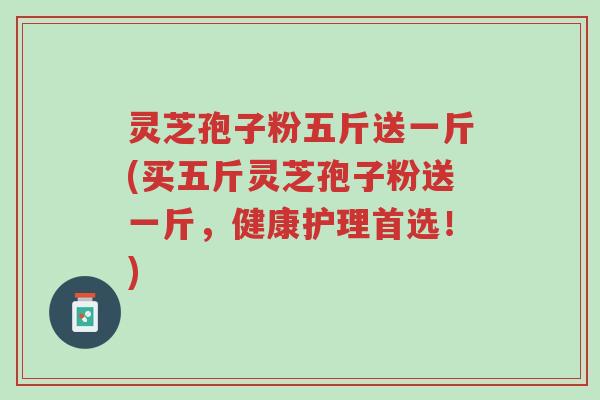 灵芝孢子粉五斤送一斤(买五斤灵芝孢子粉送一斤,健康护理首选!)-第1张图片-超越 灵芝孢子粉五斤送一斤(买五斤灵芝孢子粉送一斤,健康护理首选!)-第1张图片-超越
