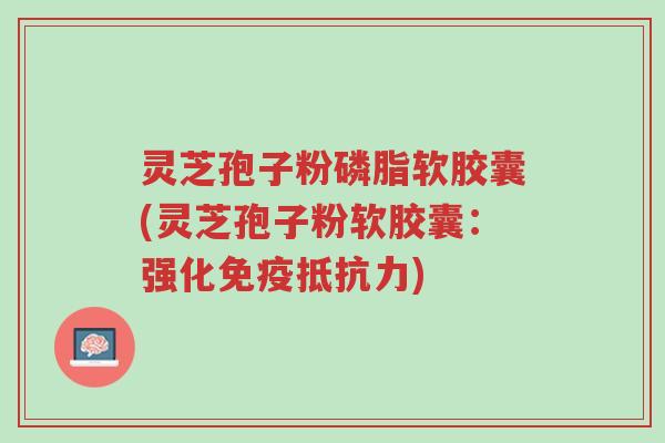 灵芝孢子粉磷脂软胶囊(灵芝孢子粉软胶囊：强化免疫抵抗力)-第1张图片-超越
