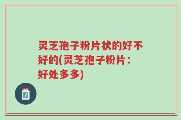 灵芝孢子粉片状的好不好的(灵芝孢子粉片:好处多多)-第1张图片-超越 灵芝孢子粉片状的好不好的(灵芝孢子粉片:好处多多)-第1张图片-超越