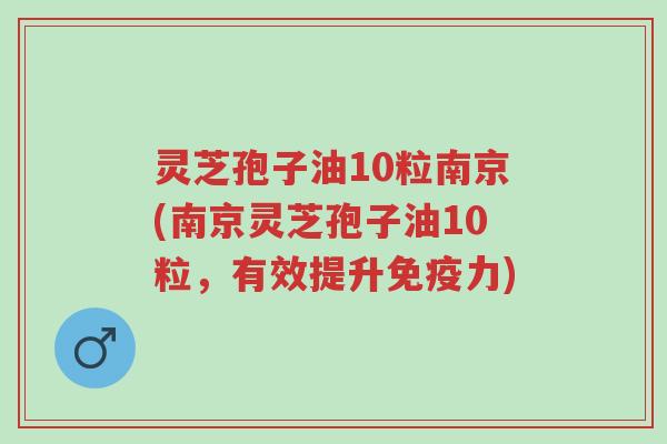 灵芝孢子油10粒南京(南京灵芝孢子油10粒,有效提升免疫力)-第1张图片-超越 灵芝孢子油10粒南京(南京灵芝孢子油10粒,有效提升免疫力)-第1张图片-超越