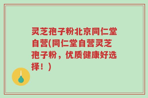 灵芝孢子粉北京同仁堂自营(同仁堂自营灵芝孢子粉,优质健康好选择!)-第1张图片-超越 灵芝孢子粉北京同仁堂自营(同仁堂自营灵芝孢子粉,优质健康好选择!)-第1张图片-超越