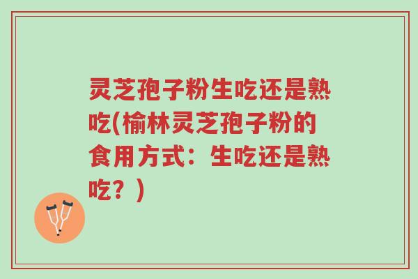 灵芝孢子粉生吃还是熟吃(榆林灵芝孢子粉的食用方式:生吃还是熟吃?)-第1张图片-超越 灵芝孢子粉生吃还是熟吃(榆林灵芝孢子粉的食用方式:生吃还是熟吃?)-第1张图片-超越