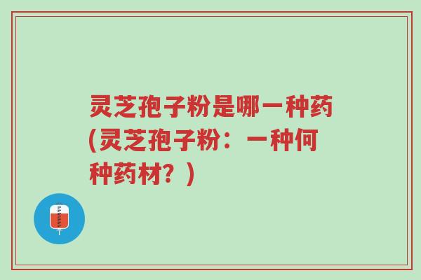 灵芝孢子粉是哪一种药(灵芝孢子粉:一种何种药材?)-第1张图片-超越 灵芝孢子粉是哪一种药(灵芝孢子粉:一种何种药材?)-第1张图片-超越