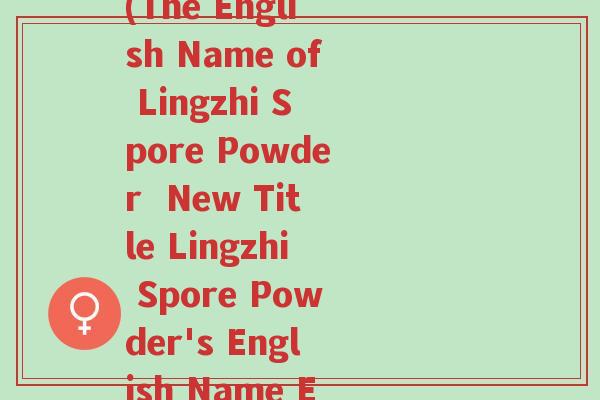 灵芝孢子粉的英文名称(The English Name of Lingzhi Spore Powder  New Title Lingzhi Spore Powder's English Name Exposed)-第1张图片-超越