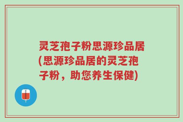 灵芝孢子粉思源珍品居(思源珍品居的灵芝孢子粉,助您养生保健)-第1张图片-超越 灵芝孢子粉思源珍品居(思源珍品居的灵芝孢子粉,助您养生保健)-第1张图片-超越