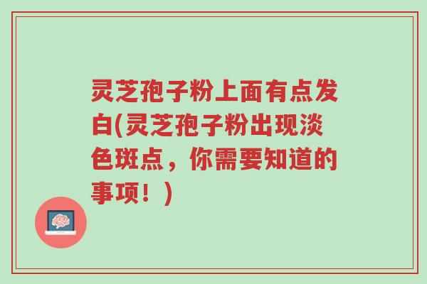 灵芝孢子粉上面有点发白(灵芝孢子粉出现淡色斑点,你需要知道的事项!)-第1张图片-超越 灵芝孢子粉上面有点发白(灵芝孢子粉出现淡色斑点,你需要知道的事项!)-第1张图片-超越