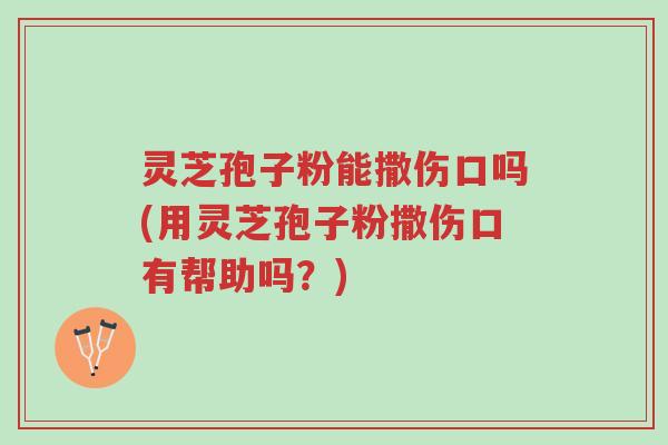 灵芝孢子粉能撒伤口吗(用灵芝孢子粉撒伤口有帮助吗?)-第1张图片-超越 灵芝孢子粉能撒伤口吗(用灵芝孢子粉撒伤口有帮助吗?)-第1张图片-超越