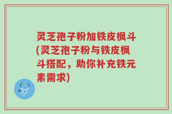 灵芝孢子粉加铁皮枫斗(灵芝孢子粉与铁皮枫斗搭配，助你补充铁元素需求)-第1张图片-超越