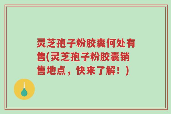 灵芝孢子粉胶囊何处有售(灵芝孢子粉胶囊销售地点,快来了解!)-第1张图片-超越 灵芝孢子粉胶囊何处有售(灵芝孢子粉胶囊销售地点,快来了解!)-第1张图片-超越
