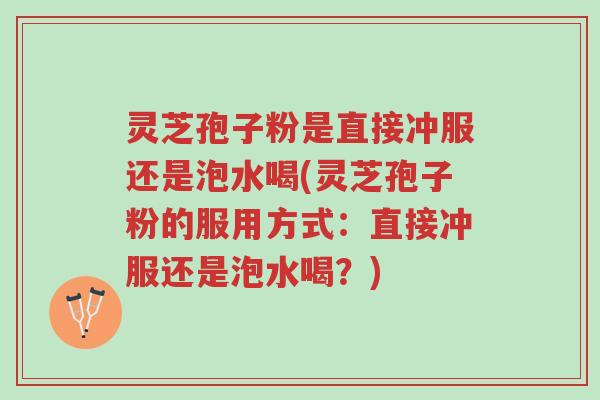 灵芝孢子粉是直接冲服还是泡水喝(灵芝孢子粉的服用方式:直接冲服还是泡水喝?)-第1张图片-超越 灵芝孢子粉是直接冲服还是泡水喝(灵芝孢子粉的服用方式:直接冲服还是泡水喝?)-第1张图片-超越
