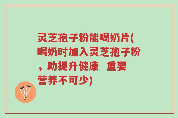 灵芝孢子粉能喝奶片(喝奶时加入灵芝孢子粉,助提升健康 重要营养不可少)-第1张图片-超越 灵芝孢子粉能喝奶片(喝奶时加入灵芝孢子粉,助提升健康 重要营养不可少)-第1张图片-超越