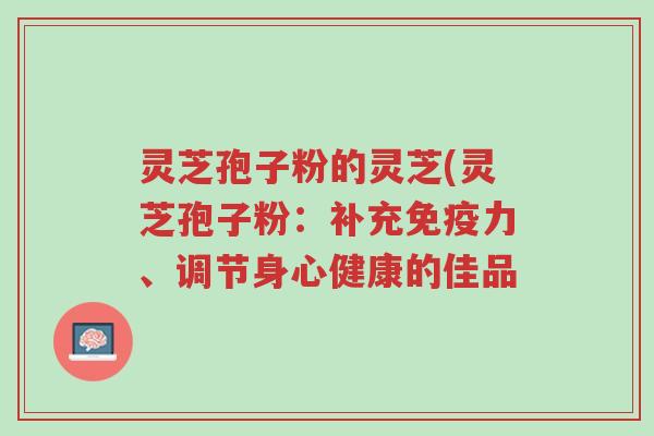 灵芝孢子粉的灵芝(灵芝孢子粉:补充免疫力、调节身心健康的佳品-第1张图片-超越 灵芝孢子粉的灵芝(灵芝孢子粉:补充免疫力、调节身心健康的佳品-第1张图片-超越