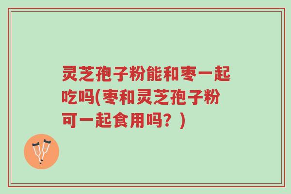 灵芝孢子粉能和枣一起吃吗(枣和灵芝孢子粉可一起食用吗?)-第1张图片-超越 灵芝孢子粉能和枣一起吃吗(枣和灵芝孢子粉可一起食用吗?)-第1张图片-超越