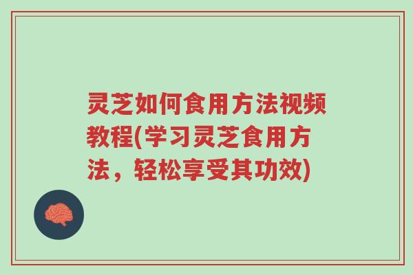 灵芝如何食用方法视频教程(学习灵芝食用方法,轻松享受其功效)-第1张图片-超越 灵芝如何食用方法视频教程(学习灵芝食用方法,轻松享受其功效)-第1张图片-超越
