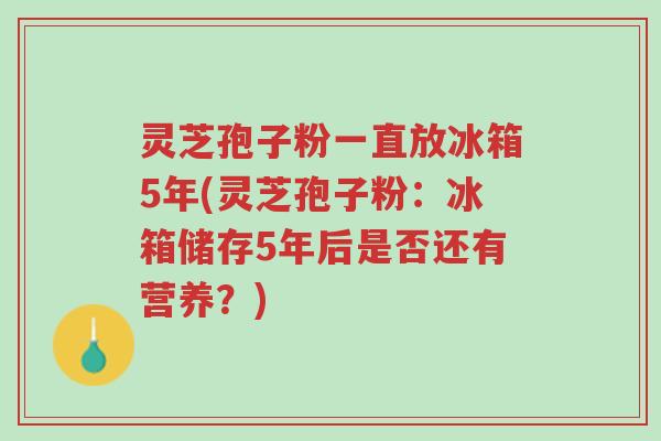 灵芝孢子粉一直放冰箱5年(灵芝孢子粉:冰箱储存5年后是否还有营养?)-第1张图片-超越 灵芝孢子粉一直放冰箱5年(灵芝孢子粉:冰箱储存5年后是否还有营养?)-第1张图片-超越