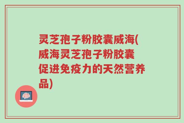 灵芝孢子粉胶囊威海(威海灵芝孢子粉胶囊 促进免疫力的天然营养品)-第1张图片-超越 灵芝孢子粉胶囊威海(威海灵芝孢子粉胶囊 促进免疫力的天然营养品)-第1张图片-超越