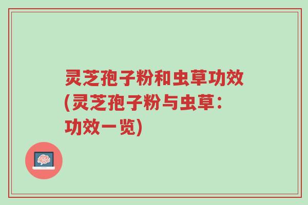 灵芝孢子粉和虫草功效(灵芝孢子粉与虫草:功效一览)-第1张图片-超越 灵芝孢子粉和虫草功效(灵芝孢子粉与虫草:功效一览)-第1张图片-超越