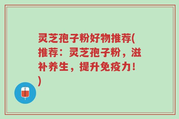 灵芝孢子粉好物推荐(推荐:灵芝孢子粉,滋补养生,提升免疫力!)-第1张图片-超越 灵芝孢子粉好物推荐(推荐:灵芝孢子粉,滋补养生,提升免疫力!)-第1张图片-超越