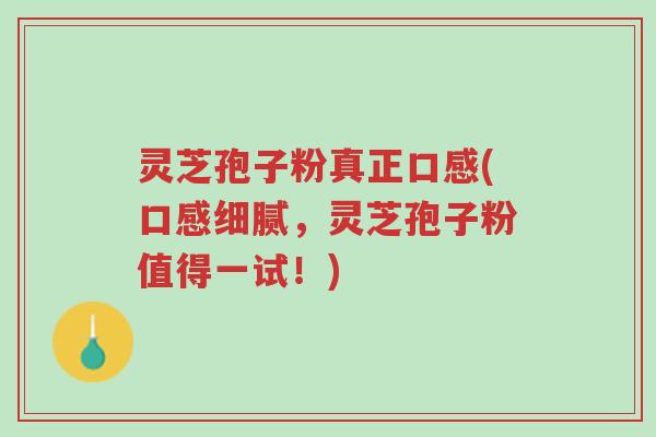 灵芝孢子粉真正口感(口感细腻,灵芝孢子粉值得一试!)-第1张图片-超越 灵芝孢子粉真正口感(口感细腻,灵芝孢子粉值得一试!)-第1张图片-超越