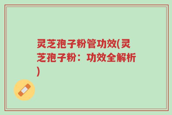 灵芝孢子粉管功效(灵芝孢子粉：功效全解析)-第1张图片-超越
