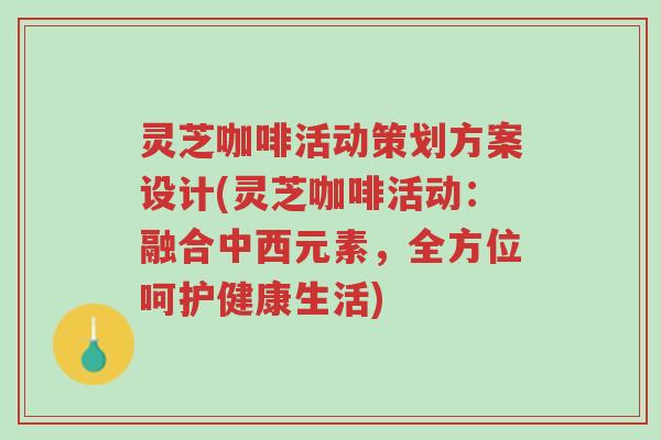 灵芝咖啡活动策划方案设计(灵芝咖啡活动:融合中西元素,全方位呵护健康生活)-第1张图片-超越 灵芝咖啡活动策划方案设计(灵芝咖啡活动:融合中西元素,全方位呵护健康生活)-第1张图片-超越
