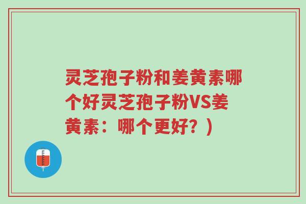 灵芝孢子粉和姜黄素哪个好灵芝孢子粉VS姜黄素:哪个更好?)-第1张图片-超越 灵芝孢子粉和姜黄素哪个好灵芝孢子粉VS姜黄素:哪个更好?)-第1张图片-超越