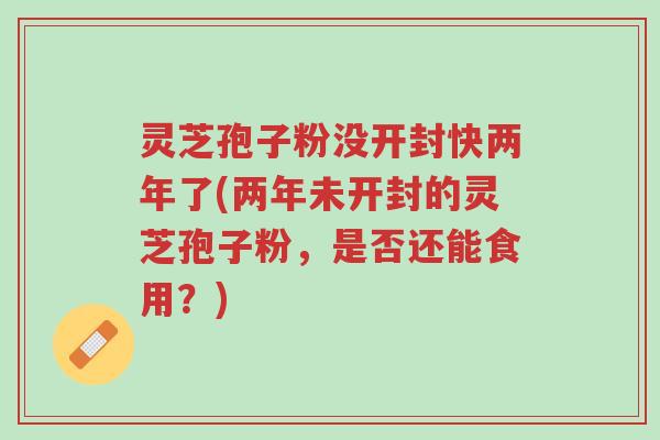 灵芝孢子粉没开封快两年了(两年未开封的灵芝孢子粉,是否还能食用?)-第1张图片-超越 灵芝孢子粉没开封快两年了(两年未开封的灵芝孢子粉,是否还能食用?)-第1张图片-超越