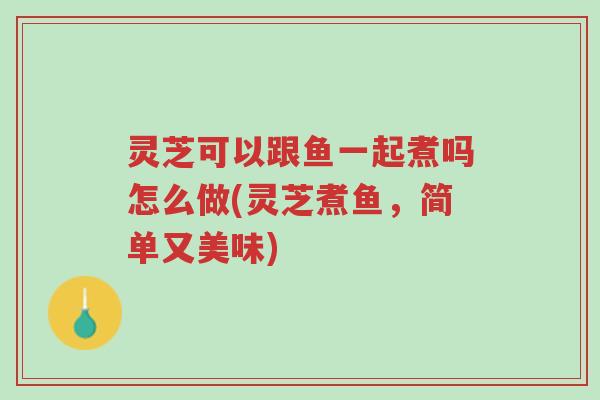 灵芝可以跟鱼一起煮吗怎么做(灵芝煮鱼,简单又美味)-第1张图片-超越 灵芝可以跟鱼一起煮吗怎么做(灵芝煮鱼,简单又美味)-第1张图片-超越