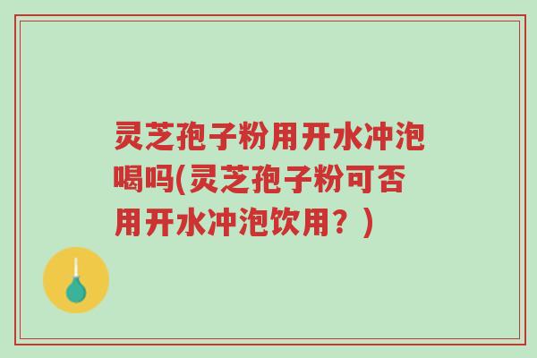 灵芝孢子粉用开水冲泡喝吗(灵芝孢子粉可否用开水冲泡饮用？)-第1张图片-超越