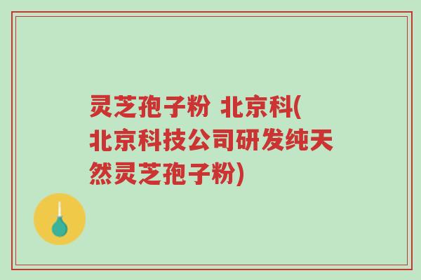 灵芝孢子粉 北京科(北京科技公司研发纯天然灵芝孢子粉)-第1张图片-超越 灵芝孢子粉 北京科(北京科技公司研发纯天然灵芝孢子粉)-第1张图片-超越