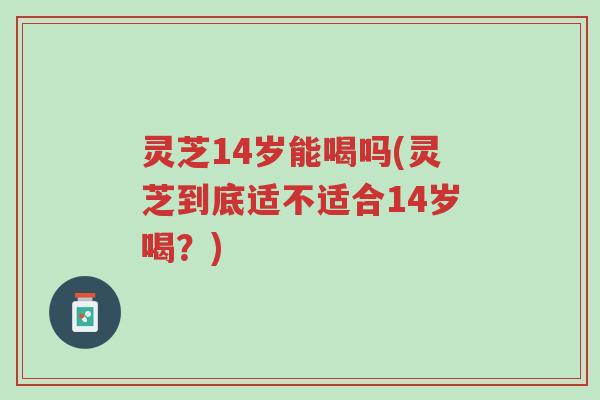 灵芝14岁能喝吗(灵芝到底适不适合14岁喝?)-第1张图片-超越 灵芝14岁能喝吗(灵芝到底适不适合14岁喝?)-第1张图片-超越