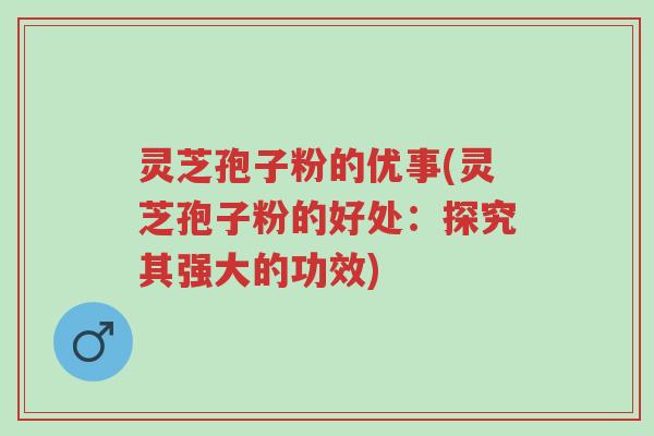灵芝孢子粉的优事(灵芝孢子粉的好处:探究其强大的功效)-第1张图片-超越 灵芝孢子粉的优事(灵芝孢子粉的好处:探究其强大的功效)-第1张图片-超越