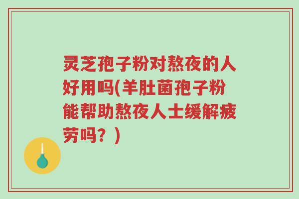 灵芝孢子粉对熬夜的人好用吗(羊肚菌孢子粉能帮助熬夜人士缓解疲劳吗?)-第1张图片-超越 灵芝孢子粉对熬夜的人好用吗(羊肚菌孢子粉能帮助熬夜人士缓解疲劳吗?)-第1张图片-超越